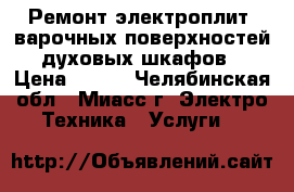 Ремонт электроплит, варочных поверхностей, духовых шкафов. › Цена ­ 500 - Челябинская обл., Миасс г. Электро-Техника » Услуги   